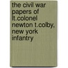 The Civil War Papers Of Lt.Colonel Newton T.Colby, New York Infantry by Newton T. Colby