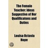 The Female Teacher; Ideas Suggestive Of Her Qualificatons And Duties by Louisa Octavia Hope