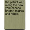 The Patriot War Along The New York-Canada Border: Raiders And Rebels door Shaun J. McLaughlin