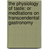 The Physiology Of Taste: Or Meditations On Transcendental Gastronomy door Jean Anthelme Brillat-Savarin