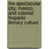 The Spectacular City, Mexico, And Colonial Hispanic Literary Culture