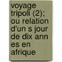 Voyage Tripoli (2); Ou Relation D'Un S Jour De Dix Ann Es En Afrique