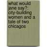 What Would Jane Say?: City-Building Women And A Tale Of Two Chicagos by Janice Metzger