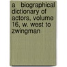 A   Biographical Dictionary of Actors, Volume 16, W. West to Zwingman door Philip H. Highfill
