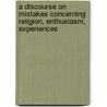 A Discourse On Mistakes Concerning Religion, Enthusiasm, Experiences door Thomas Hartley