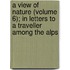 A View Of Nature (Volume 6); In Letters To A Traveller Among The Alps
