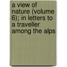 A View Of Nature (Volume 6); In Letters To A Traveller Among The Alps door Sir Richard Joseph Sulivan
