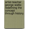 Artist-Teacher George Wallis: Redefining The Concept Through History. by Lisa M. Lindeman