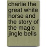 Charlie The Great White Horse And The Story Of The Magic Jingle Bells by Kenneth Mullinix
