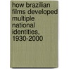 How Brazilian Films Developed Multiple National Identities, 1930-2000 by Sarah Mcdonald