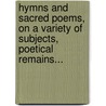 Hymns And Sacred Poems, On A Variety Of Subjects, Poetical Remains... door Augustus Montague Toplady