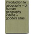 Introduction to Geography + Ph Human Geography Videos + Goode's Atlas