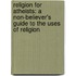 Religion For Atheists: A Non-Believer's Guide To The Uses Of Religion
