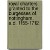 Royal Charters Granted To The Burgesses Of Nottingham, A.D. 1155-1712 door Nottingham Nottingham