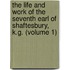 The Life And Work Of The Seventh Earl Of Shaftesbury, K.G. (Volume 1)
