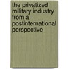 The Privatized Military Industry From A Postinternational Perspective by Harald Loberbauer