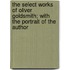 The Select Works Of Oliver Goldsmith; With The Portrait Of The Author