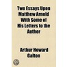 Two Essays Upon Matthew Arnold With Some Of His Letters To The Author door Arthur Howard Galton