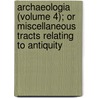 Archaeologia (Volume 4); Or Miscellaneous Tracts Relating To Antiquity by Unknown Author