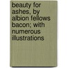 Beauty For Ashes, By Albion Fellows Bacon; With Numerous Illustrations by Albion Fellows Bacon