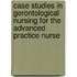 Case Studies In Gerontological Nursing For The Advanced Practice Nurse