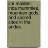 Ice Maiden: Inca Mummies, Mountain Gods, And Sacred Sites In The Andes by Johan Reinhard