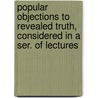 Popular Objections To Revealed Truth, Considered In A Ser. Of Lectures door Popular Objections
