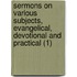 Sermons On Various Subjects, Evangelical, Devotional And Practical (1)