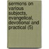 Sermons On Various Subjects, Evangelical, Devotional And Practical (5)