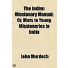 The Indian Missionary Manual; Or, Hints To Young Missionaries In India door John Murdoch