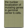 The Nuclear Localization Of Mutating Genes In Germinal Center B Cells. by Hillary Se Gramlich