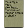 The Story Of Mary Aikenhead; Foundress Of The Irish Sisters Of Charity by Maria Nethercott