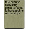 True Beauty: Cultivating Christ-Centered Father-Daughter Relationships door Scott Brown