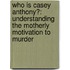Who Is Casey Anthony?: Understanding The Motherly Motivation To Murder