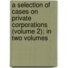 A Selection Of Cases On Private Corporations (Volume 2); In Two Volumes door Jeremiah Smith