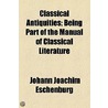 Classical Antiquities; Being Part Of The Manual Of Classical Literature by Johann Joachim Eschenaburg