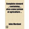 Complete Steward Containing Also A New System Of Agriculture (Volume 1) door John Mordant