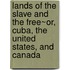 Lands Of The Slave And The Free~Or, Cuba, The United States, And Canada
