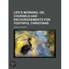 Life's Morning, Or, Counsels And Encouragements For Youthful Christians door Samuel Burnham