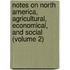 Notes On North America, Agricultural, Economical, And Social (Volume 2)