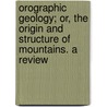 Orographic Geology; Or, The Origin And Structure Of Mountains. A Review door George Leonard Vose