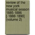 Review Of The New York Musical Season 1885-1886 [-1888-1890] (Volume 2)