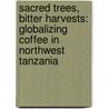 Sacred Trees, Bitter Harvests: Globalizing Coffee In Northwest Tanzania door Brad Weiss