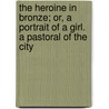 The Heroine In Bronze; Or, A Portrait Of A Girl. A Pastoral Of The City by James Lane Allen