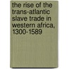 The Rise Of The Trans-Atlantic Slave Trade In Western Africa, 1300-1589 by Toby Green