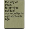 The Way Of Jesus: Re-Forming Spiritual Communities In A Post-Church Age by Toby Jones
