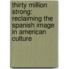 Thirty Million Strong: Reclaiming The Spanish Image In American Culture door Nicholas Kanellos