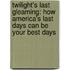 Twilight's Last Gleaming: How America's Last Days Can Be Your Best Days