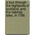 A Tour Through The Highlands Of Scotland, And The Hebride Isles, In 1786