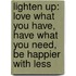 Lighten Up: Love What You Have, Have What You Need, Be Happier With Less